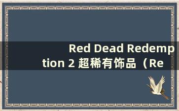 Red Dead Redemption 2 超稀有饰品（Red Dead Redemption 2 所有饰品）